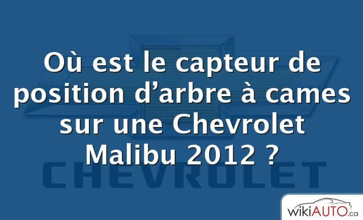 Où est le capteur de position d’arbre à cames sur une Chevrolet Malibu 2012 ?